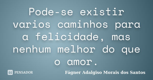 Pode-se existir varios caminhos para a felicidade, mas nenhum melhor do que o amor.... Frase de Fágner Adalgiso Morais dos Santos.