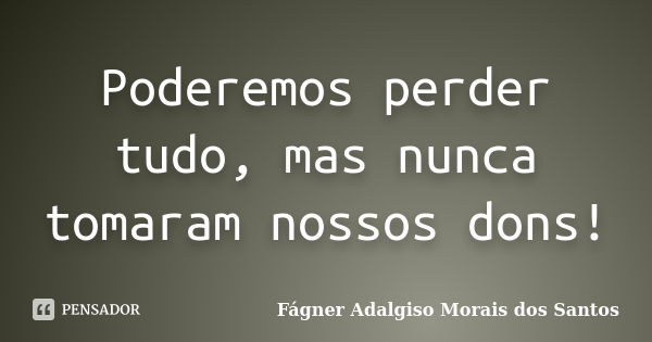 Poderemos perder tudo, mas nunca tomaram nossos dons!... Frase de Fágner Adalgiso Morais dos Santos.