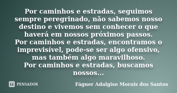 Por caminhos e estradas, seguimos sempre peregrinado, não sabemos nosso destino e vivemos sem conhecer o que haverá em nossos próximos passos. Por caminhos e es... Frase de Fágner Adalgiso Morais dos Santos.