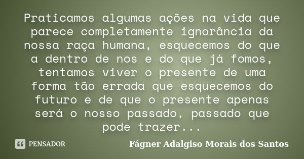 Praticamos algumas ações na vida que parece completamente ignorância da nossa raça humana, esquecemos do que a dentro de nos e do que já fomos, tentamos viver o... Frase de Fágner Adalgiso Morais dos Santos.