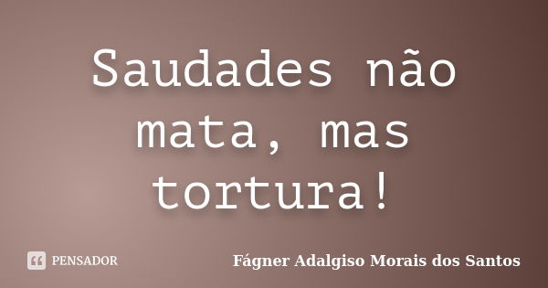 Saudades não mata, mas tortura!... Frase de Fágner Adalgiso Morais dos Santos.