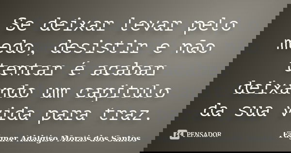 Se deixar levar pelo medo, desistir e não tentar é acabar deixando um capitulo da sua vida para traz.... Frase de Fágner Adalgiso Morais dos Santos.