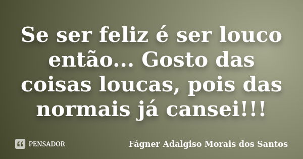 Se ser feliz é ser louco então... Gosto das coisas loucas, pois das normais já cansei!!!... Frase de Fágner Adalgiso Morais dos Santos.