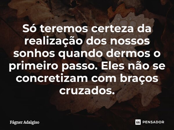 Só teremos certeza da realização dos nossos sonhos quando dermos o primeiro passo. Eles não se concretizam com braços cruzados.... Frase de Fágner Adalgiso.