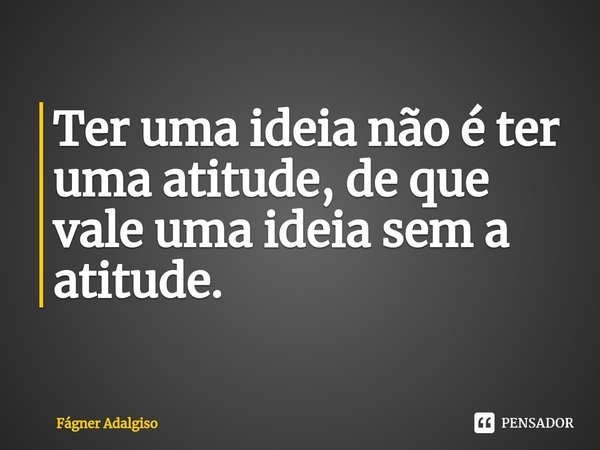 ⁠⁠Ter uma ideia não é ter uma atitude, de que vale uma ideia sem a atitude.... Frase de Fágner Adalgiso.