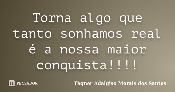 Torna algo que tanto sonhamos real é a nossa maior conquista!!!!... Frase de Fágner Adalgiso Morais dos Santos.