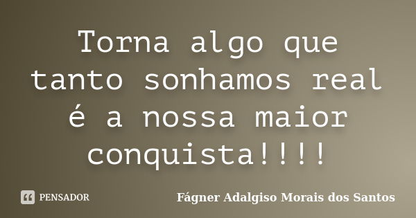 Torna algo que tanto sonhamos real é a nossa maior conquista!!!!... Frase de Fágner Adalgiso Morais dos Santos.