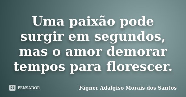 Uma paixão pode surgir em segundos, mas o amor demorar tempos para florescer.... Frase de Fágner Adalgiso Morais dos Santos.