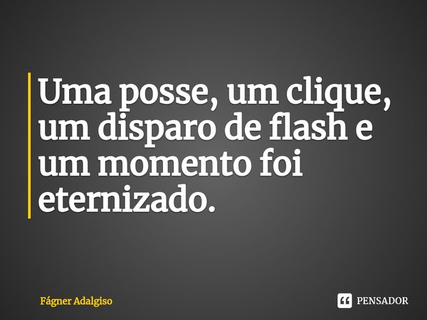 ⁠Uma posse, um clique, um disparo de flash e um momento foi eternizado.... Frase de Fágner Adalgiso.