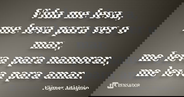 Vida me leva, me leva para ver o mar, me leva para namorar, me leva para amar.... Frase de Fágner Adalgiso.