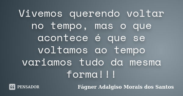 Vivemos querendo voltar no tempo, mas o que acontece é que se voltamos ao tempo variamos tudo da mesma forma!!!... Frase de Fágner Adalgiso Morais dos Santos.