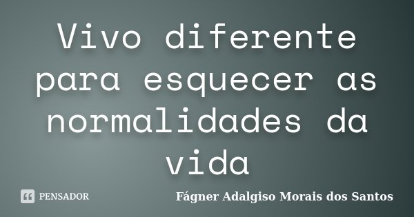 Vivo diferente para esquecer as normalidades da vida... Frase de Fágner Adalgiso Morais dos Santos.