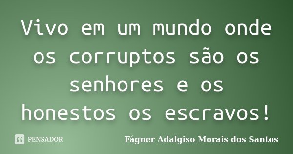 Vivo em um mundo onde os corruptos são os senhores e os honestos os escravos!... Frase de Fágner Adalgiso Morais dos Santos.