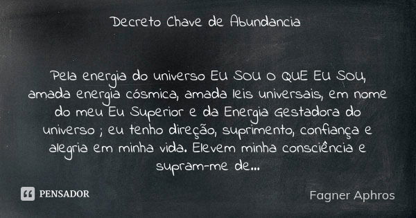 Decreto Chave de Abundancia Pela energia do universo EU SOU O QUE EU SOU, amada energia cósmica, amada leis universais, em nome do meu Eu Superior e da Energia ... Frase de Fagner Aphros.