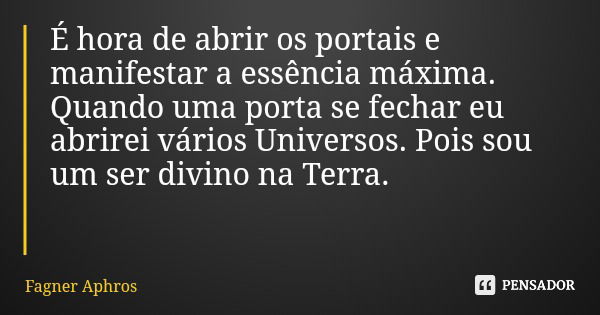 É hora de abrir os portais e manifestar a essência máxima. Quando uma porta se fechar eu abrirei vários Universos. Pois sou um ser divino na Terra.... Frase de Fagner Aphros.