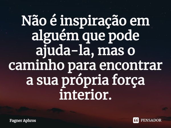⁠Não é inspiração em alguém que pode ajuda-la, mas o caminho para encontrar a sua própria força interior.... Frase de Fagner Aphros.