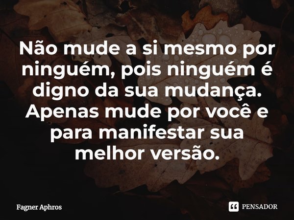 ⁠Não mude a si mesmo por ninguém, pois ninguém é digno da sua mudança. Apenas mude por você e para manifestar sua melhor versão.... Frase de Fagner Aphros.