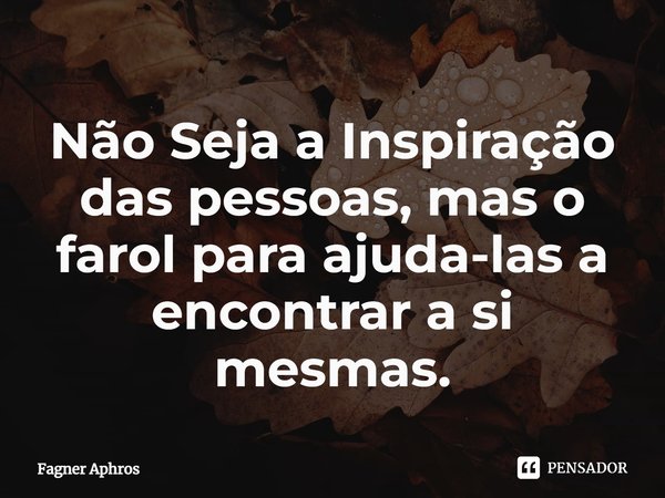 ⁠Não Seja a Inspiração das pessoas, mas o farol para ajuda-las a encontrar a si mesmas.... Frase de Fagner Aphros.