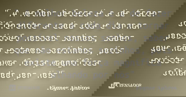 " A melhor beleza é a de fazer diferente a cada dia e tornar possível nossos sonhos, saber que não estamos sozinhos, pois existe uma força magnifica olhand... Frase de Fagner Aphros.