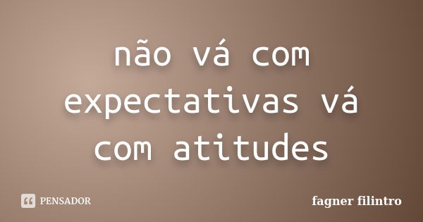 não vá com expectativas vá com atitudes... Frase de fagner filintro.