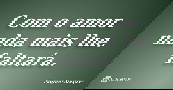 Com o amor nada mais lhe faltará.... Frase de Fagner Gaspar.
