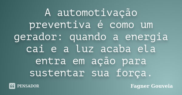 A automotivação preventiva é como um gerador: quando a energia cai e a luz acaba ela entra em ação para sustentar sua força.... Frase de Fagner Gouveia.