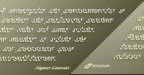 A energia do pensamento e o poder da palavra podem mudar não só uma vida. Podem mudar a vida de todas as pessoas que nisso acreditarem.... Frase de Fagner Gouveia.