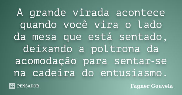 A grande virada acontece quando você vira o lado da mesa que está sentado, deixando a poltrona da acomodação para sentar‑se na cadeira do entusiasmo.... Frase de Fagner Gouveia.