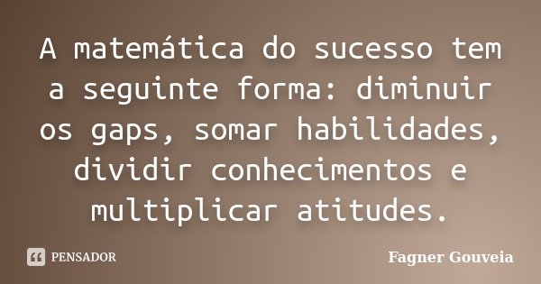 A matemática do sucesso tem a seguinte forma: diminuir os gaps, somar habilidades, dividir conhecimentos e multiplicar atitudes.... Frase de Fagner Gouveia.