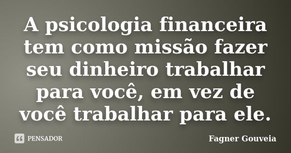 A psicologia financeira tem como missão fazer seu dinheiro trabalhar para você, em vez de você trabalhar para ele.... Frase de Fagner Gouveia.