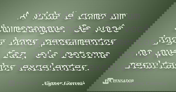 A vida é como um bumerangue. Sevocê joga bons pensamentos no que faz, ela retorna resultados excelentes.... Frase de Fagner Gouveia.
