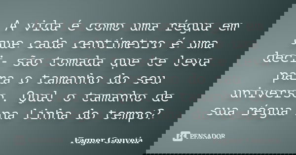 A vida é como uma régua em que cada centímetro é uma deci‑ são tomada que te leva para o tamanho do seu universo. Qual o tamanho de sua régua na linha do tempo?... Frase de Fagner Gouveia.
