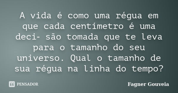 A vida é como uma régua em que cada centímetro é uma deci‑ são tomada que te leva para o tamanho do seu universo. Qual o tamanho de sua régua na linha do tempo?... Frase de Fagner Gouveia.