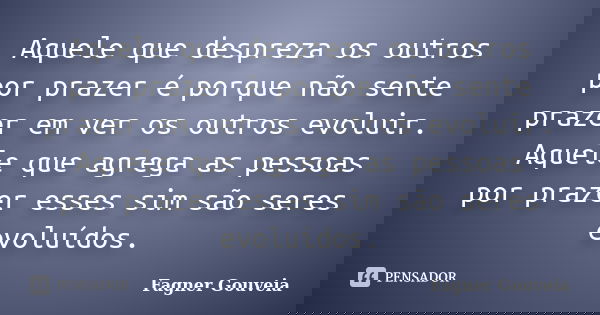 Aquele que despreza os outros por prazer é porque não sente prazer em ver os outros evoluir. Aquele que agrega as pessoas por prazer esses sim são seres evoluíd... Frase de Fagner Gouveia.
