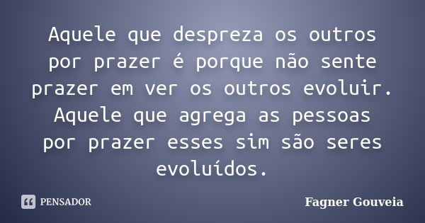 Aquele que despreza os outros por prazer é porque não sente prazer em ver os outros evoluir. Aquele que agrega as pessoas por prazer esses sim são seres evoluíd... Frase de Fagner Gouveia.