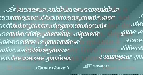 Às vezes a vida nos convida a recomeçar. O começo pode ser desafiador para desprender do que é conhecido, porém, depois você descobre o quanto é libertador ser ... Frase de Fagner Gouveia.