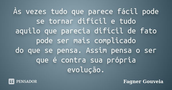 Às vezes tudo que parece fácil pode se tornar difícil e tudo aquilo que parecia difícil de fato pode ser mais complicado do que se pensa. Assim pensa o ser que ... Frase de Fagner Gouveia.