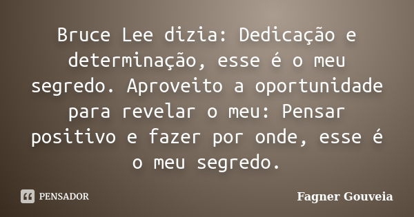 Bruce Lee dizia: Dedicação e determinação, esse é o meu segredo. Aproveito a oportunidade para revelar o meu: Pensar positivo e fazer por onde, esse é o meu seg... Frase de Fagner Gouveia.