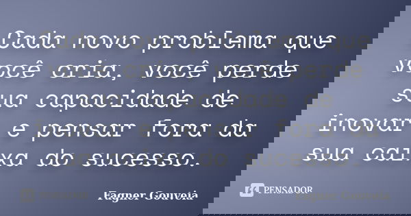 Cada novo problema que você cria, você perde sua capacidade de inovar e pensar fora da sua caixa do sucesso.... Frase de Fagner Gouveia.