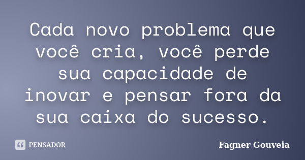 Cada novo problema que você cria, você perde sua capacidade de inovar e pensar fora da sua caixa do sucesso.... Frase de Fagner Gouveia.