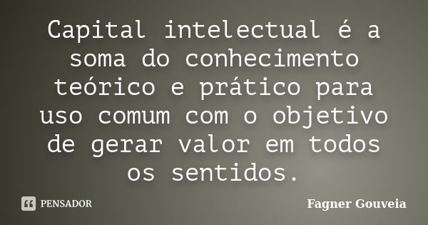 Capital intelectual é a soma do conhecimento teórico e prático para uso comum com o objetivo de gerar valor em todos os sentidos.... Frase de Fagner Gouveia.