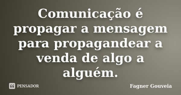 Comunicação é propagar a mensagem para propagandear a venda de algo a alguém.... Frase de Fagner Gouveia.