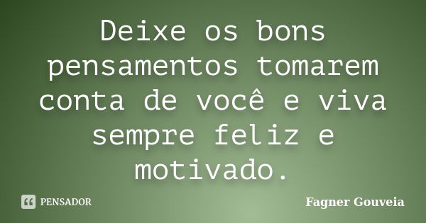 Deixe os bons pensamentos tomarem conta de você e viva sempre feliz e motivado.... Frase de Fagner Gouveia.