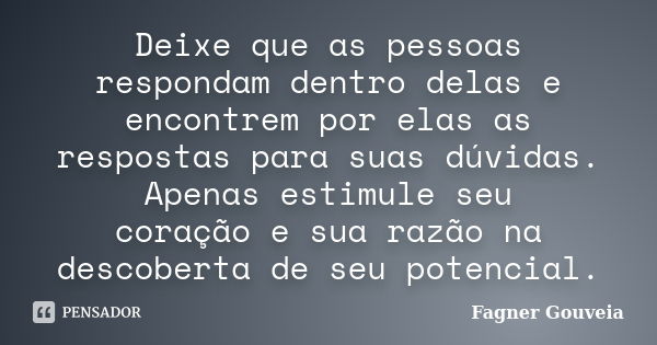 Deixe que as pessoas respondam dentro delas e encontrem por elas as respostas para suas dúvidas. Apenas estimule seu coração e sua razão na descoberta de seu po... Frase de Fagner Gouveia.