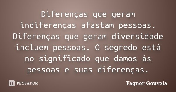 Diferenças que geram indiferenças afastam pessoas. Diferenças que geram diversidade incluem pessoas. O segredo está no significado que damos às pessoas e suas d... Frase de Fagner Gouveia.