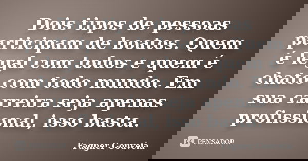 Dois tipos de pessoas participam de boatos. Quem é legal com todos e quem é chato com todo mundo. Em sua carreira seja apenas profissional, isso basta.... Frase de Fagner Gouveia.