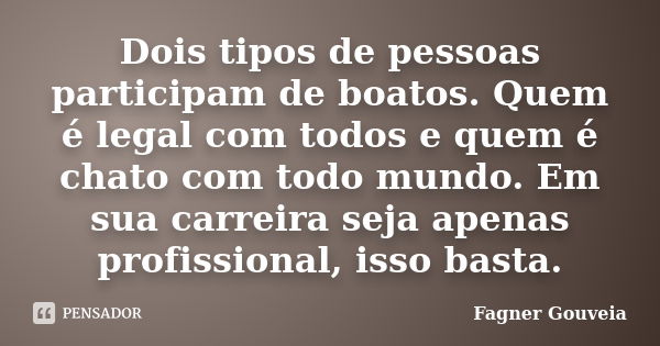 Dois tipos de pessoas participam de boatos. Quem é legal com todos e quem é chato com todo mundo. Em sua carreira seja apenas profissional, isso basta.... Frase de Fagner Gouveia.