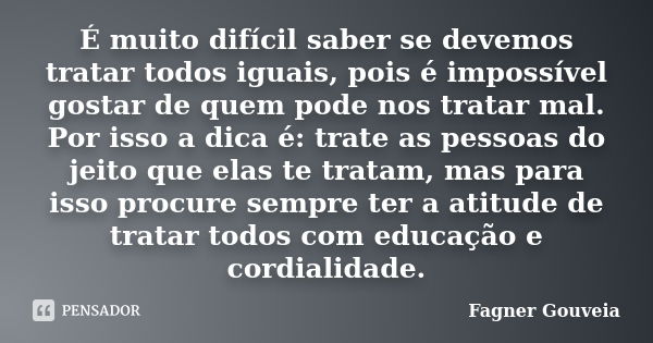 É muito difícil saber se devemos tratar todos iguais, pois é impossível gostar de quem pode nos tratar mal. Por isso a dica é: trate as pessoas do jeito que ela... Frase de Fagner Gouveia.