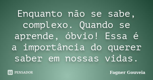 Enquanto não se sabe, complexo. Quando se aprende, óbvio! Essa é a importância do querer saber em nossas vidas.... Frase de Fagner Gouveia.