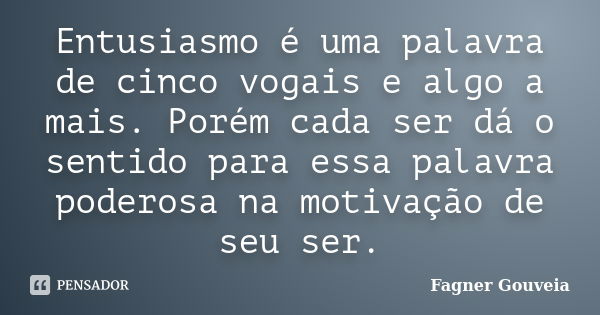 Entusiasmo é uma palavra de cinco vogais e algo a mais. Porém cada ser dá o sentido para essa palavra poderosa na motivação de seu ser.... Frase de Fagner Gouveia.